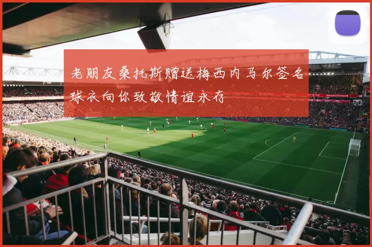 老朋友桑托斯赠送梅西内马尔签名球衣向你致敬情谊永存