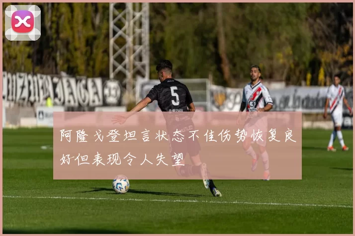 阿隆戈登坦言状态不佳伤势恢复良好但表现令人失望