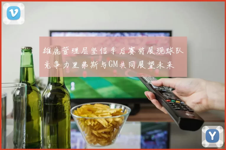 雄鹿管理层坚信季后赛将展现球队竞争力里弗斯与GM共同展望未来