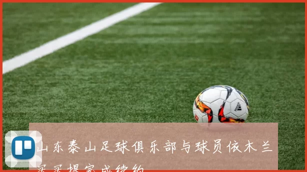 山东泰山足球俱乐部与球员依木兰买买提完成续约