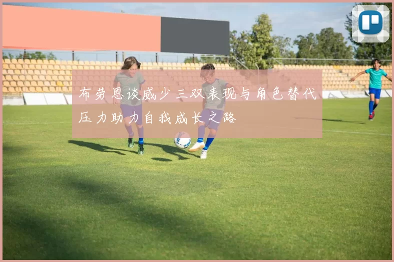 布劳恩谈威少三双表现与角色替代压力助力自我成长之路