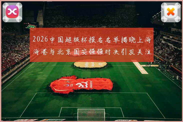 2026中国超级杯报名名单揭晓上海海港与北京国安强强对决引发关注