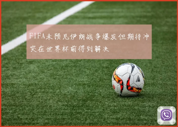 FIFA未预见伊朗战争爆发但期待冲突在世界杯前得到解决