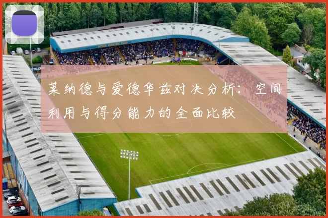 莱纳德与爱德华兹对决分析：空间利用与得分能力的全面比较