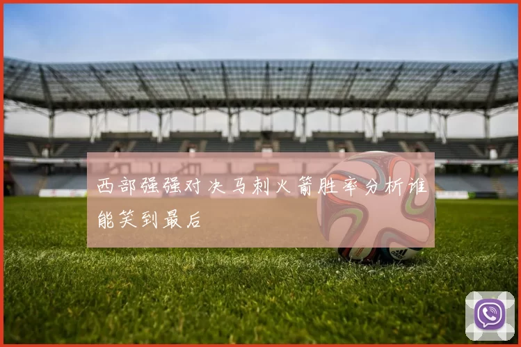 西部强强对决马刺火箭胜率分析谁能笑到最后