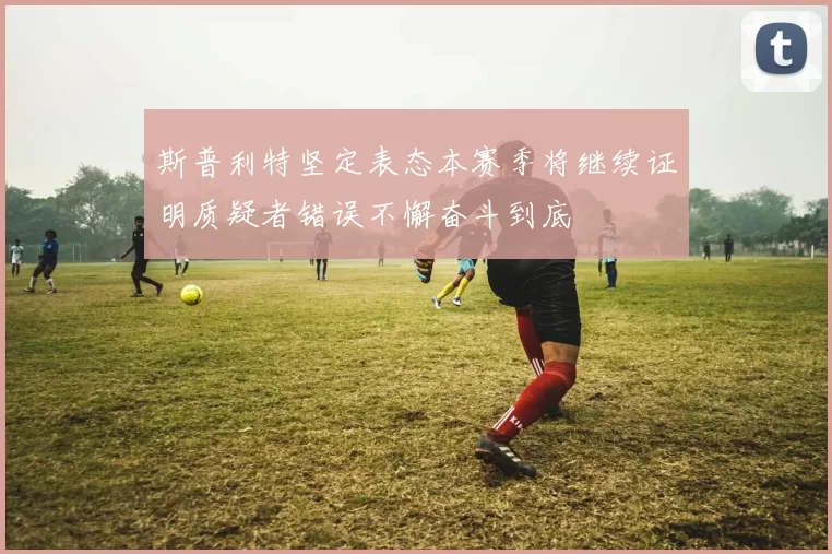 斯普利特坚定表态本赛季将继续证明质疑者错误不懈奋斗到底
