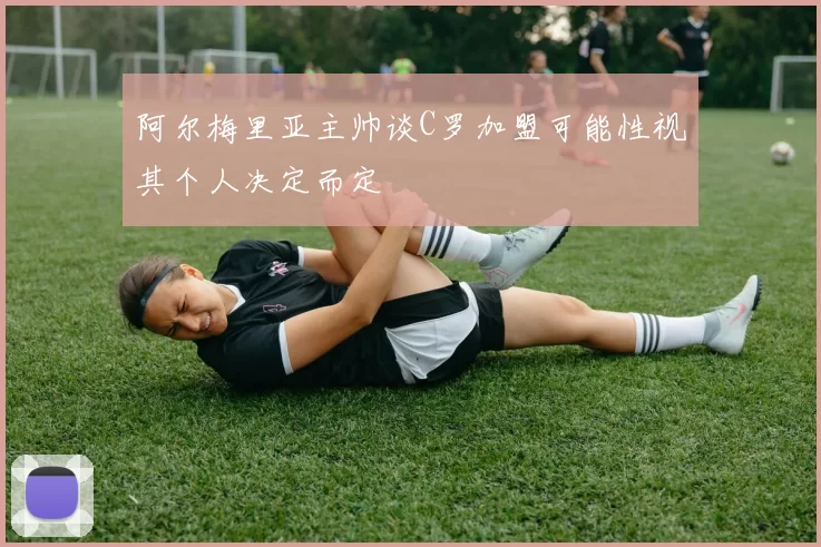 阿尔梅里亚主帅谈C罗加盟可能性视其个人决定而定