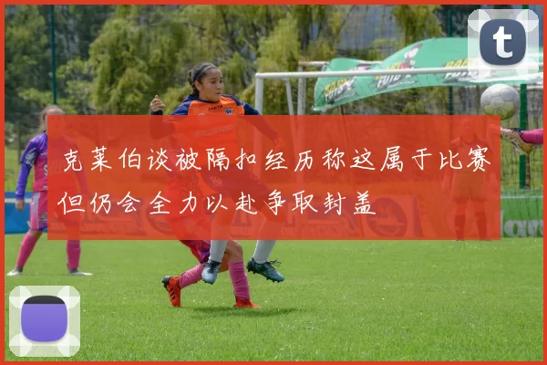克莱伯谈被隔扣经历称这属于比赛但仍会全力以赴争取封盖