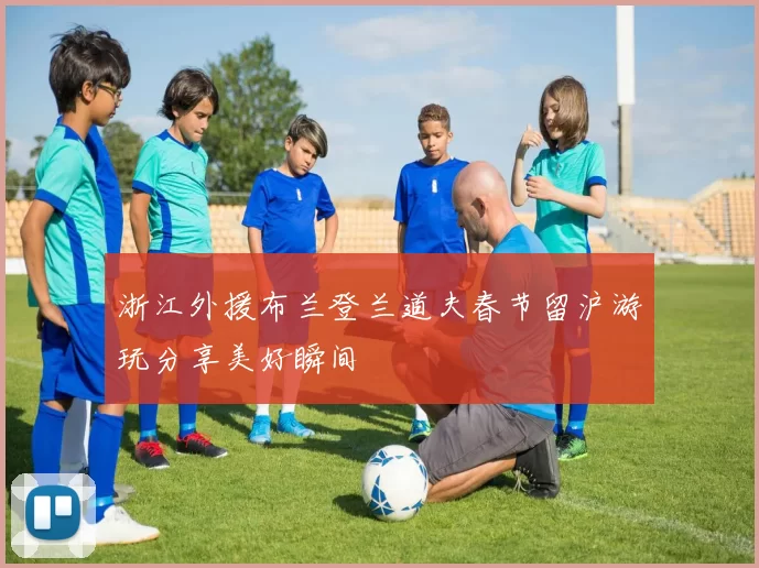 浙江外援布兰登兰道夫春节留沪游玩分享美好瞬间
