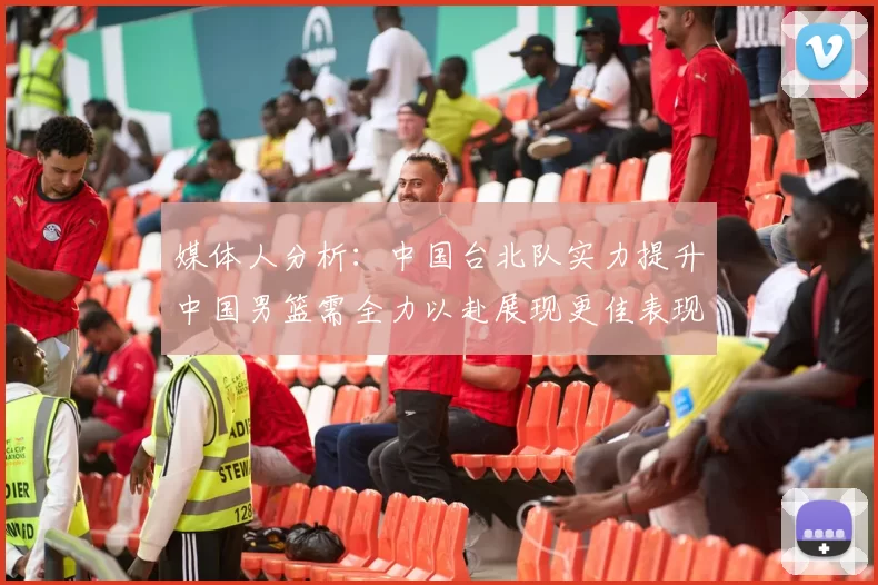 媒体人分析：中国台北队实力提升中国男篮需全力以赴展现更佳表现
