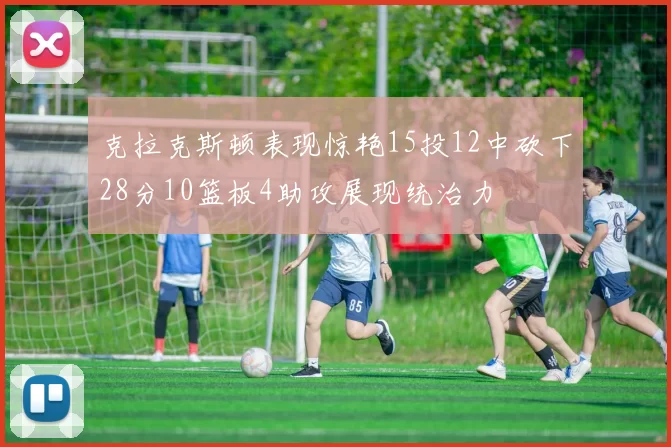 克拉克斯顿表现惊艳15投12中砍下28分10篮板4助攻展现统治力