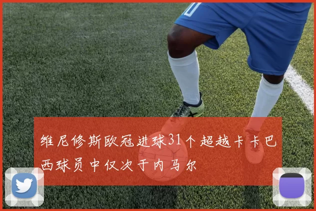 维尼修斯欧冠进球31个超越卡卡巴西球员中仅次于内马尔