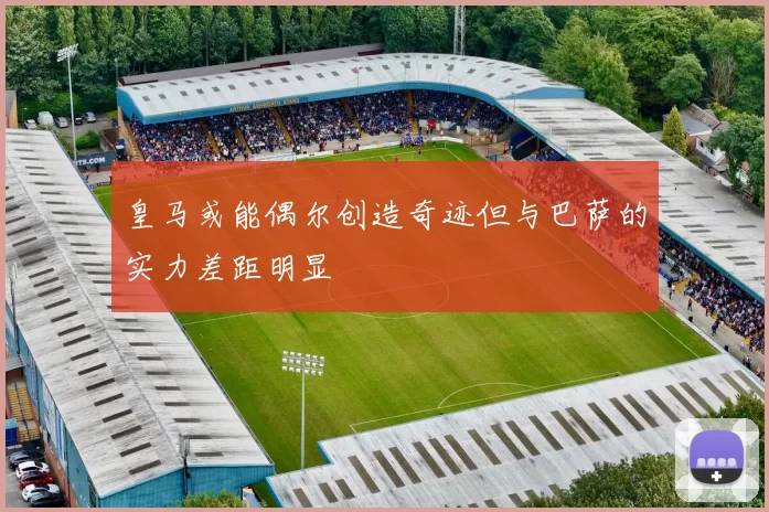 皇马或能偶尔创造奇迹但与巴萨的实力差距明显