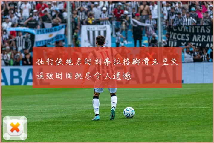 独行侠绝杀时刻弗拉格脚滑米豆失误致时间耗尽令人遗憾