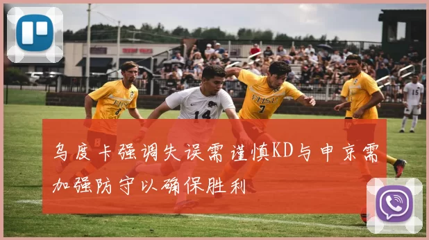 乌度卡强调失误需谨慎KD与申京需加强防守以确保胜利