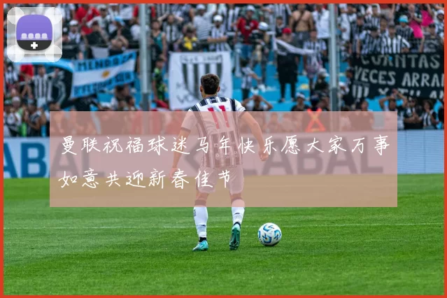 曼联祝福球迷马年快乐愿大家万事如意共迎新春佳节