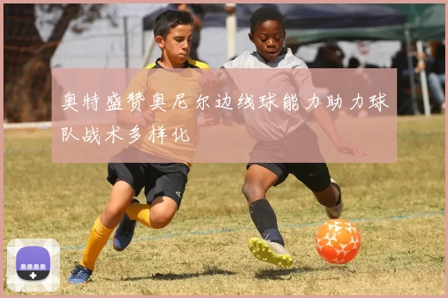 奥特盛赞奥尼尔边线球能力助力球队战术多样化