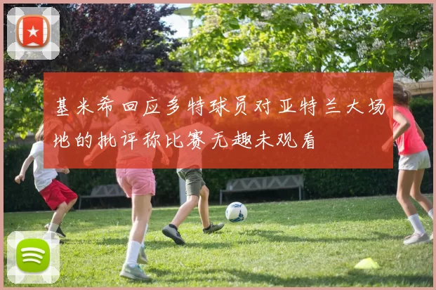 基米希回应多特球员对亚特兰大场地的批评称比赛无趣未观看