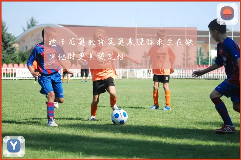 迪卡尼奥批评莱奥表现称米兰在缺少他时更具稳定性