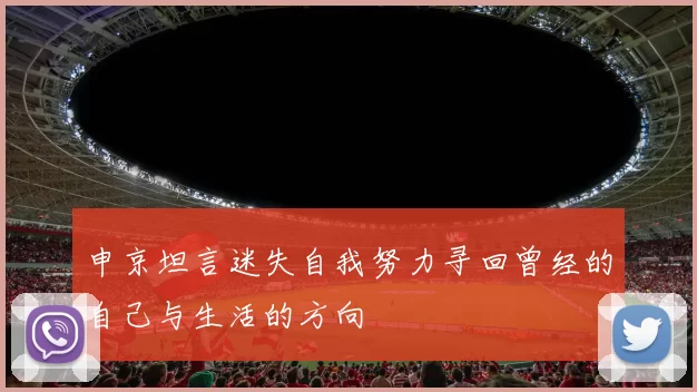 申京坦言迷失自我努力寻回曾经的自己与生活的方向