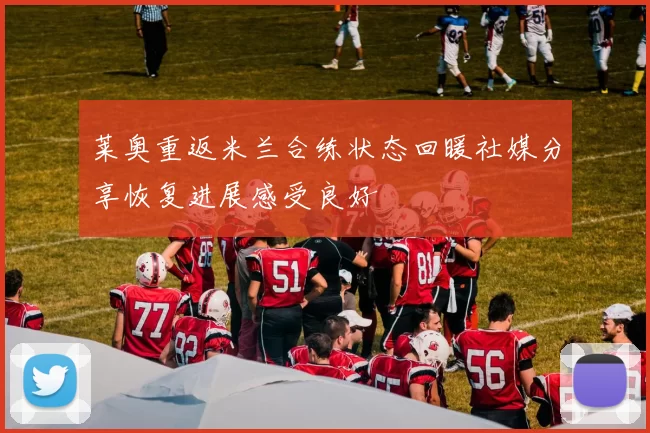 莱奥重返米兰合练状态回暖社媒分享恢复进展感受良好