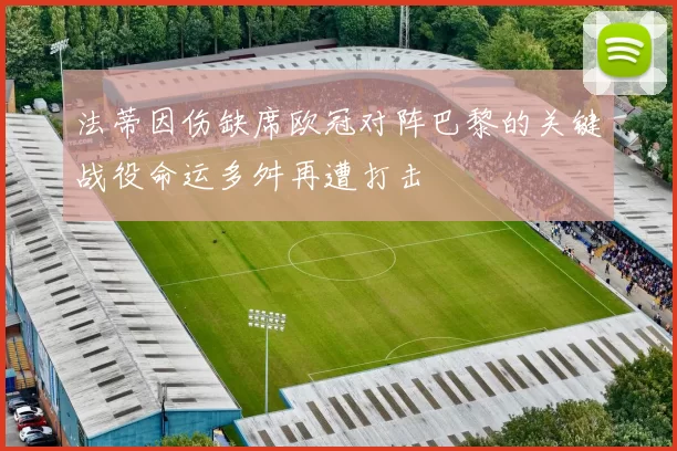 法蒂因伤缺席欧冠对阵巴黎的关键战役命运多舛再遭打击
