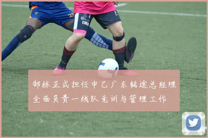 郜林正式担任中乙广东铭途总经理全面负责一线队竞训与管理工作