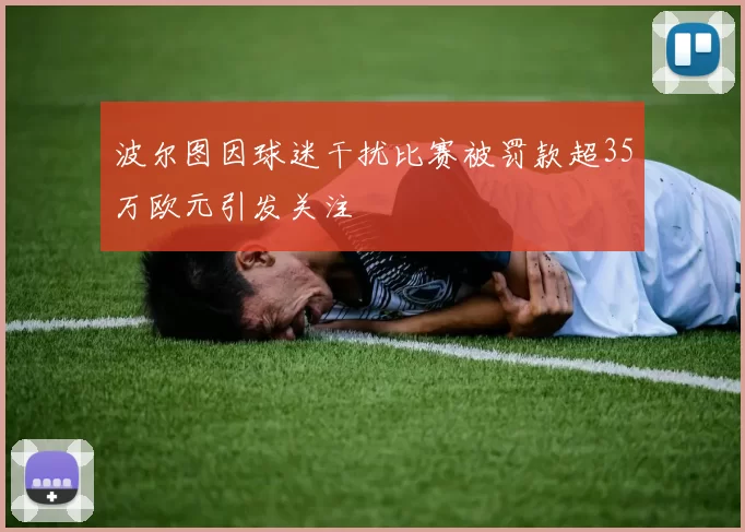 波尔图因球迷干扰比赛被罚款超35万欧元引发关注