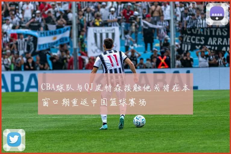 CBA球队与QJ皮特森接触他或将在本窗口期重返中国篮球赛场