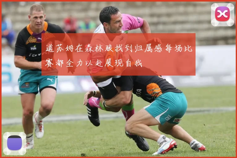 道苏姆在森林狼找到归属感每场比赛都全力以赴展现自我