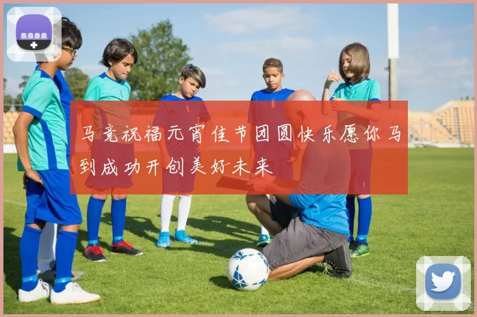 马竞祝福元宵佳节团圆快乐愿你马到成功开创美好未来